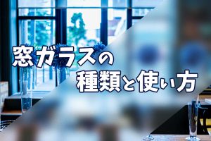 ブログ2022.8 窓ガラスの種類と使い方について