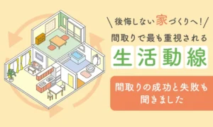 後悔しない家づくりへ!間取りで最も重視される「生活動線」。間取りの成功と失敗を聞きました。生活動線