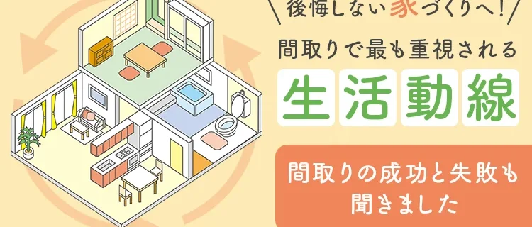 後悔しない家づくりへ！間取りで最も重視される「生活動線」。間取りの成功と失敗を聞きました。生活動線